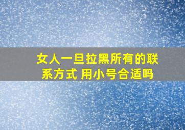 女人一旦拉黑所有的联系方式 用小号合适吗